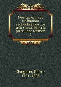 Nouveau cours de m?ditations sacerdotales, ou : Le pr?tre sanctifi? par la pratique de l'oraison