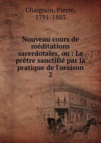 Nouveau cours de m?ditations sacerdotales, ou : Le pr?tre sanctifi? par la pratique de l'oraison