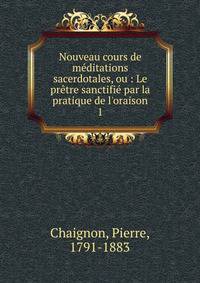 Nouveau cours de m?ditations sacerdotales, ou : Le pr?tre sanctifi? par la pratique de l'oraison