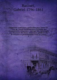 Cinquante conf?rences spirituelles pour toutes les f^etes de l'ann?e eccl?siastiques, a l'usage des communaut?s religieuses : ouvrage uile ?galement aux directeurs des ?mes, aum?niers, pr?dicateurs de retraites et g?n?ralement ? tous les pr?tes