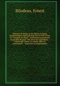 P?lerins de Rome et du XXVIe Congr?s Eucharistique International (24-29 mai 1922). Le "Congr?s du Pape". c?r?monies grandioses et paroles de paix - Pie XI et les Canadiens. - retour par Assise et autres villes et sanctuaires. - souvenirs et impressio
