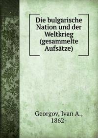Die bulgarische Nation und der Weltkrieg (gesammelte Aufsatze)