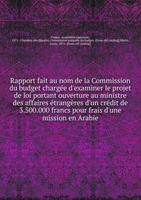 Rapport fait au nom de la Commission du budget charg?e d'examiner le projet de loi portant ouverture au ministre des affaires ?trang?res d'un cr?dit de 3.500.000 francs pour frais d'une mission en Arabie