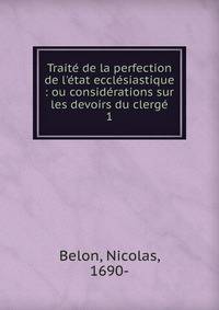 Trait? de la perfection de l'?tat eccl?siastique : ou consid?rations sur les devoirs du clerg?