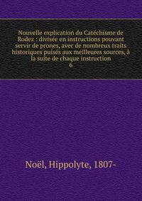 Nouvelle explication du Cat?chisme de Rodez : divis?e en instructions pouvant servir de prones, avec de nombreux traits historiques puis?s aux meilleures sources, ? la suite de chaque instruction