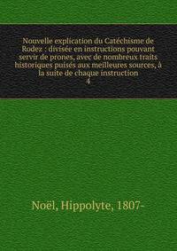 Nouvelle explication du Cat?chisme de Rodez : divis?e en instructions pouvant servir de prones, avec de nombreux traits historiques puis?s aux meilleures sources, ? la suite de chaque instruction