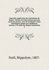 Nouvelle explication du Cat?chisme de Rodez : divis?e en instructions pouvant servir de prones, avec de nombreux traits historiques puis?s aux meilleures sources, ? la suite de chaque instruction