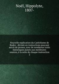 Nouvelle explication du Cat?chisme de Rodez : divis?e en instructions pouvant servir de prones, avec de nombreux traits historiques puis?s aux meilleures sources, ? la suite de chaque instruction