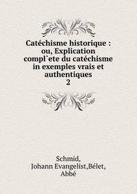 Catchisme historique : ou, Explication compl`ete du catchisme in exemples vrais et authentiques. 2