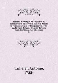 Tableau historique de l'esprit et du caract?re des litt?rateurs fran?ois depuis la renaissance des lettres jusqu'en 1785, ou, Recueil de traits d'esprit, de bons mots &amp; d'anecdotes litt?raires