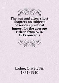 The war and after; short chapters on subjects of serious practical import for the average citizen from A. D. 1915 onwards
