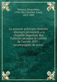 Le pouvoir politique chr?tien : discours prononc?s a la chapelle imperiale des Tuileries pendant le car?me de l'ann?e 1857 : accompagn?s de notes