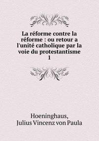 La r?forme contre la r?forme : ou retour a l'unit? catholique par la voie du protestantisme