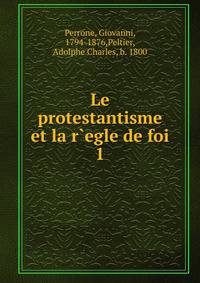 Le protestantisme et la r`egle de foi. 1