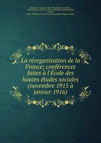 La r?organisation de la France; conf?rences faites ? l'?cole des hautes ?tudes sociales (novembre 1915 ? janvier 1916)