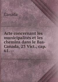 Acte concernant les municipalit?s et les chemins dans le Bas-Canada, 23 Vict., cap. 61. --