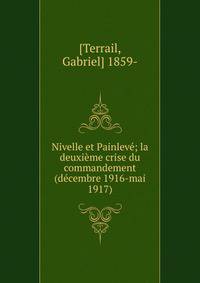 Nivelle et Painlev?; la deuxi?me crise du commandement (d?cembre 1916-mai 1917)