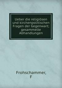 Ueber die religi?sen und kirchenpolitischen Fragen der Gegenwart; gesammelte Abhandlungen