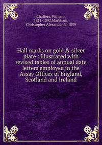 Hall marks on gold &amp; silver plate : illustrated with revised tables of annual date letters employed in the Assay Offices of England, Scotland and Ireland