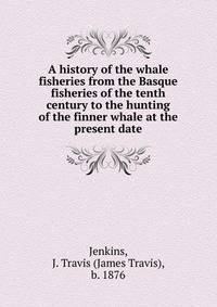 A history of the whale fisheries from the Basque fisheries of the tenth century to the hunting of the finner whale at the present date