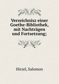 Verzeichnisz einer Goethe-Bibliothek, mit Nachtr?gen und Fortsetzung;
