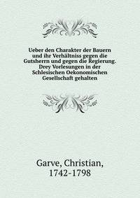 Ueber den Charakter der Bauern und ihr Verhaltniss gegen die Gutsherrn und gegen die Regierung. Drey Vorlesungen in der Schlesischen Oekonomischen Gesellschaft gehalten