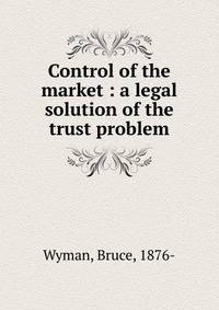 Control of the market : a legal solution of the trust problem