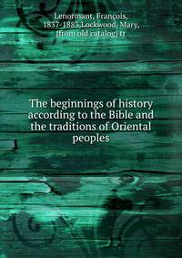 The beginnings of history according to the Bible and the traditions of Oriental peoples