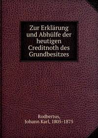 Zur Erklarung und Abhulfe der heutigen Creditnoth des Grundbesitzes