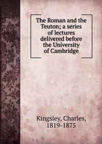 The Roman and the Teuton; a series of lectures delivered before the University of Cambridge