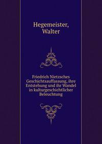 Friedrich Nietzsches Geschichtsauffassung, ihre Entstehung und ihr Wandel in kulturgeschichtlicher Beleuchtung