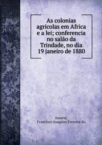As colonias agricolas em Africa e a lei; conferencia no sal?o da Trindade, no dia 19 janeiro de 1880