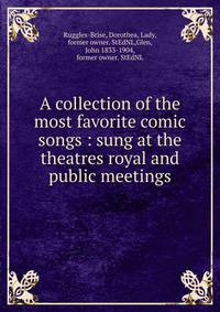 A collection of the most favorite comic songs : sung at the theatres royal and public meetings