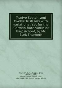 Twelve Scotch, and twelve Irish airs with variations : set for the German flute violin or harpsichord, by Mr. Burk Thumoth