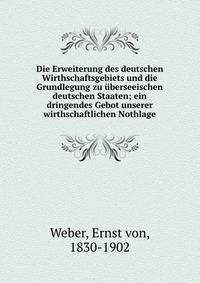 Die Erweiterung des deutschen Wirthschaftsgebiets und die Grundlegung zu ?berseeischen deutschen Staaten; ein dringendes Gebot unserer wirthschaftlichen Nothlage