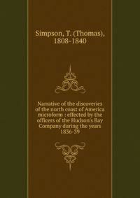 Narrative of the discoveries of the north coast of America microform : effected by the officers of the Hudson's Bay Company during the years 1836-39