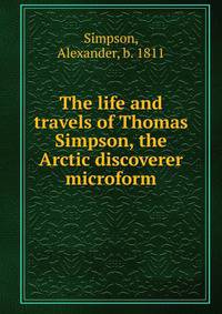 The life and travels of Thomas Simpson, the Arctic discoverer microform