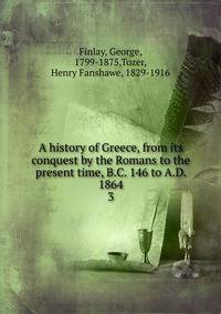 A history of Greece, from its conquest by the Romans to the present time, B.C. 146 to A.D. 1864. 3
