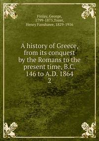 A history of Greece, from its conquest by the Romans to the present time, B.C. 146 to A.D. 1864. 2