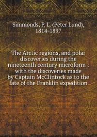 The Arctic regions, and polar discoveries during the nineteenth century microform : with the discoveries made by Captain McClintock as to the fate of the Franklin expedition