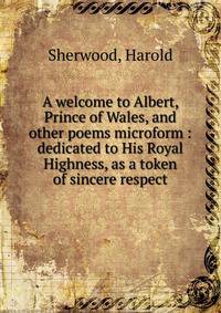 A welcome to Albert, Prince of Wales, and other poems microform : dedicated to His Royal Highness, as a token of sincere respect