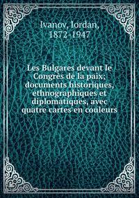 Les Bulgares devant le Congr?s de la paix; documents historiques, ethnographiques et diplomatiques, avec quatre cartes en couleurs