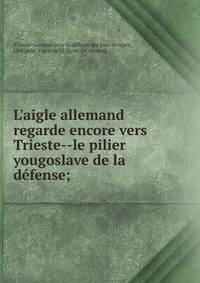 L'aigle allemand regarde encore vers Trieste--le pilier yougoslave de la d?fense;