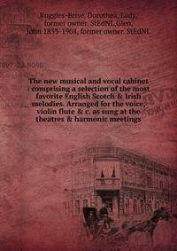The new musical and vocal cabinet : comprising a selection of the most favorite English Scotch &amp; Irish melodies. Arranged for the voice, violin flute &amp; c. as sung at the theatres &amp; harmonic meetings