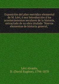 Exposici?n del plan met?dico elemental de M. L?vi, ? sea Introducci?n ? los acontecimientos seculares de la historia, extractada de su obra titulada "Nuevos elementos de historia general,"