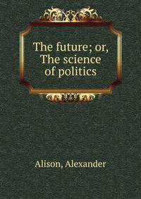 The future; or, The science of politics