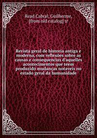 Revista geral de historia antiga e moderna, com reflex?es sobre as causas e consequencias d'aquelles acontecimentos que teem produzido mudan?as notaveis no estado geral da humanidade