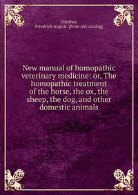 New manual of homopathic veterinary medicine: or, The homopathic treatment of the horse, the ox, the sheep, the dog, and other domestic animals