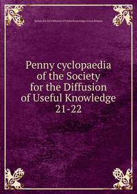 Penny cyclopaedia of the Society for the Diffusion of Useful Knowledge. 21-22