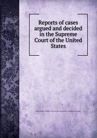 Reports of cases argued and decided in the Supreme Court of the United States